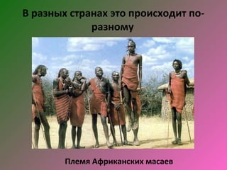 В разных странах это происходит по-
             разному




        Племя Африканских масаев
 