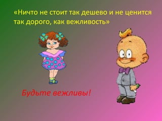 «Ничто не стоит так дешево и не ценится
так дорого, как вежливость»




  Будьте вежливы!
 