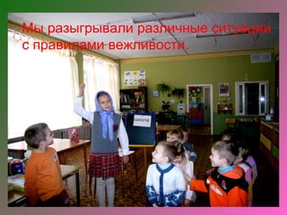 Мы разыгрывали различные ситуации
с правилами вежливости.
 