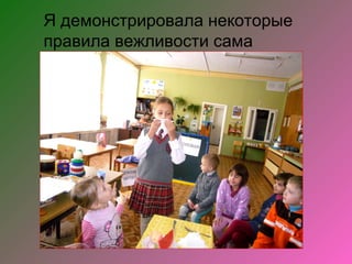 Я демонстрировала некоторые
правила вежливости сама
 