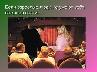 Если взрослые люди не умеют себя
вежливо вести…
 