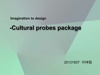 Imagination to design

-Cultural probes package




                        20121607 이예림
 