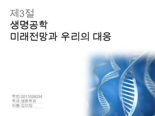 제3절
생명공학
미래전망과 우리의 대응




학번:2011026034
학과:생화학과
이름:김미정
 