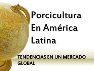 Porcicultura
    En América
    Latina
TENDENCIAS EN UN MERCADO
GLOBAL
 