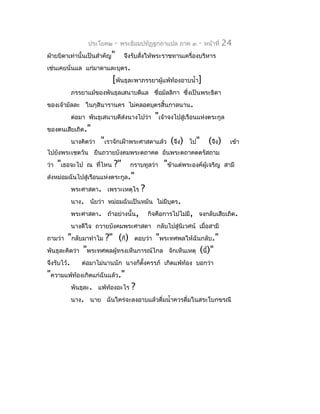 ประโยค๒   -   พระธัมมปทัฏฐกถำแปล ภำค ๓     -   หน้ำที่   24
ฝ่ำยบิดำเท่ำนั้นเป็นสำำคัญ"     จึงรับสังให้พระรำชทำนเครื่องบริหำร
                                        ่
เช่นเคยนั่นแล แก่มำดำและบุตร.
                           [พันธุละพำภรรยำผู้แพ้ท้องอำบนำ้ำ]
          ภรรยำแม้ของพันธุลเสนำบดีแล ชื่อมัลลิกำ ซึงเป็นพระธิดำ
                                                   ่
ของเจ้ำมัลละ ในกุสินำรำนคร ไม่คลอดบุตรสิ้นกำลนำน.
          ต่อมำ พันธุเสนำบดีสงนำงไปว่ำ
                             ่              "เจ้ำจงไปสู่เรือนแห่งตระกูล
ของตนเสียเถิด."
          นำงคิดว่ำ   "เรำจักเฝ้ำพระศำสดำแล้ว (จึง)      ไป"      (จึง)     เข้ำ
ไปยังพระเชตวัน ยืนถวำยบังคมพระตถำคต อันพระตถำคตตรัสถำม
ว่ำ   "เธอจะไป   ณ ทีไหน
                     ่     ?"     กรำบทูลว่ำ   "ข้ำแต่พระองค์ผู้เจริญ     สำมี
ส่งหม่อมฉันไปสู่เรือนแห่งตระกูล."
          พระศำสดำ. เพรำะเหตุไร       ?
          นำง. นัยว่ำ หม่อมฉันเป็นหมัน ไม่มีบุตร.
          พระศำสดำ. ถ้ำอย่ำงนั้น,         กิจคือกำรไปไม่มี, จงกลับเสียเถิด.
          นำงดีใจ ถวำยบังคมพระศำสดำ กลับไปสู่นิเวศน์ เมื่อสำมี
ถำมว่ำ   "กลับมำทำำไม ?" (ก็) ตอบว่ำ "พระทศพลให้ฉันกลับ."
พันธุละคิดว่ำ "พระทศพลผู้ทรงเห็นกำรณ์ไกล จักเห็นเหตุ (นี้)"
จึงรับไว้.     ต่อมำไม่นำนนัก นำงก็ตงครรภ์ เกิดแพ้ท้อง บอกว่ำ
                                    ั้
"ควำมแพ้ท้องเกิดแก่ฉันแล้ว."
           พันธุละ. แพ้ท้องอะไร ?
           นำง. นำย ฉันใคร่จะลงอำบแล้วดื่มนำ้ำควรดื่มในสระโบกขรณี
 