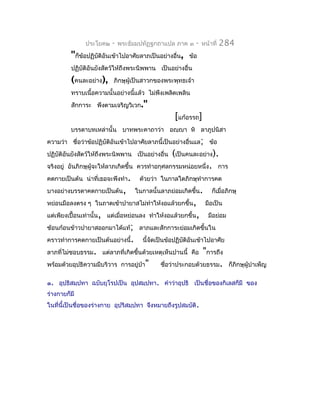 ประโยค๒    -   พระธัมมปทัฏฐกถำแปล ภำค ๓       -   หน้ำที่   284
          "ก็ข้อปฏิบัติอันเข้ำไปอำศัยลำภเป็นอย่ำงอื่น,     ข้อ
          ปฏิบัติอันยังสัตว์ให้ถึงพระนิพพำน เป็นอย่ำงอื่น
          (คนละอย่ำง),      ภิกษุผู้เป็นสำวกของพระพุทธเจ้ำ
          ทรำบเนื้อควำมนั้นอย่ำงนีแล้ว ไม่พึงเพลิดเพลิน
                                  ้
          สักกำระ พึงตำมเจริญวิเวก."
                                                     [แก้อรรถ]
          บรรดำบทเหล่ำนั้น บำทพระคำถำว่ำ อญฺญำ หิ ลำภูปนิสำ
ควำมว่ำ ชื่อว่ำข้อปฏิบัติอันเข้ำไปอำศัยลำภนี้เป็นอย่ำงอื่นแล; ข้อ
ปฏิบัติอันยังสัตว์ให้ถึงพระนิพพำน เป็นอย่ำงอื่น    (เป็นคนละอย่ำง).
จริงอยู่ อันภิกษุผู้จะให้ลำภเกิดขึ้น   ควรทำำอกุศลกรรมหน่อยหนึ่ง. กำร
คดกำยเป็นต้น น่ำที่เธอจะพึงทำำ.         ด้วยว่ำ ในกำลใดภิกษุทำำกำรคด
บำงอย่ำงบรรดำคดกำยเป็นต้น,             ในกำลนั้นลำภย่อมเกิดขึ้น.      ก็เมื่อภิกษุ
หย่อนมือลงตรง ๆ ในถำดเข้ำปำยำสไม่ทำำให้งอแล้วยกขึ้น,               มือเป็น
แต่เพียงเปื้อนเท่ำนั้น, แต่เมื่อหย่อนลง ทำำให้งอแล้วยกขึ้น,          มือย่อม
ช้อนก้อนข้ำวปำยำสออกมำได้แท้; ลำภและสักกำระย่อมเกิดขึ้นใน
ครำวทำำกำรคดกำยเป็นต้นอย่ำงนี้.          นี้จัดเป็นข้อปฏิบติอันเข้ำไปอำศัย
                                                          ั
ลำภที่ไม่ชอบธรรม. แต่ลำภที่เกิดขึ้นด้วยเหตุเห็นปำนนี้ คือ      "กำรถึง
พร้อมด้วยอุปธิควำมมีบริวำร กำรอยู่ป่ำ"          ชือว่ำประกอบด้วยธรรม.
                                                  ่                            ก็ภิกษุผู้บำำเพ็ญ

๑. อุปธิสมฺปทำ ฉบับยุโรปเป็น อุปสมฺปทำ. คำำว่ำอุปธิ เป็นชื่อของกิเลสก็มี ของ
ร่ำงกำยก็มี
ในที่นี้เป็นชื่อของร่ำงกำย อุปริสมฺปทำ จึงหมำยถึงรูปสมบัติ.
 