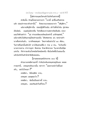 ประโยค๒    -   พระธัมมปทัฏฐกถำแปล ภำค ๓      -   หน้ำที่   41
                         [จุตจำกมนุษยโลกแล้วไปเกิดในสวรรค์]
                              ิ
           ลำำดับนั้น ภิกษุทั้งหลำยทรำบว่ำ "นำงนี้ ลุกขึ้นเสร็จสรรพ
แล้ว   ย่อมปรำรถนำผัวเท่ำนั้น" จึงขนำนนำมของนำงว่ำ "ปติปชิกำ."   ู
          แม้นำงปติปชิกำนั้น ย่อมปฏิบัติโรงฉัน เข้ำไปตั้งนำ้ำฉัน ปูอำสนะ
                    ู
เป็นนิตย์.   มนุษย์แม้พวกอื่น ใคร่เพื่อจะถวำยสลำกภัตเป็นต้น นำำมำ
มอบให้ด้วยคำำว่ำ   "แม่   ท่ำนจงจัดแจงภัตแม้เหล่ำนี้ แก่ภิกษุสงฆ์."
แม้นำงเดินไปเดินมำอยู่โดยทำำนองนั่น ได้กุศลธรรม ๕๖ ทุกย่ำงเท้ำ
นำงตั้งครรภ์แล้ว. นำงก็คลอดบุตร โดยกำลอันล่วงไป ๑๐ เดือน.
ในกำลที่บุตรนั้นเดินได้ นำงได้บุตรแม้อื่น ๆ รวม ๔ คน. ในวันหนึ่ง
นำงถวำยทำน ทำำกำรบูชำ ฟังธรรม รักษำสิกขำบท ในเวลำเป็นที่สุด
แห่งวัน ก็ทำำกำละด้วยโรคชนิดใดชนิดหนึ่ง ซึงบังเกิดขึ้นในขณะนั้น
                                          ่
แล้วบังเกิดในสำำนักสำมีเดิมของตน.
                          [อำยุของมนุษย์ประมำณ     ๑๐๐ ปี]
          ฝ่ำยนำงเทพธิดำนอกนี้ กำำลังประดับเทพบุตรอยู่นั่นเอง ตลอด
กำลเท่ำนี้. เทพบุตรเห็นนำงนั้น กล่ำวว่ำ     "เธอหำยหน้ำไปตั้งแต่
เช้ำ, เธอไปไหนมำ     ?"
          เทพธิดำ. ดิฉันจุติค่ะ นำย.
          เทพบุตร เธอพูดอะไร     ?
          เทพธิดำ. ข้อนั้นเป็นอย่ำงนี้ นำย.
          เทพบุตร. เธอเกิดแล้วในที่ไหน     ?
 