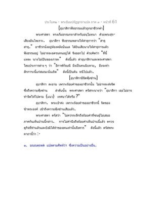 ประโยค๒    -   พระธัมมปทัฏฐกถำแปล ภำค ๓   -   หน้ำที่   61
                            [อุบำสิกำฟังธรรมแล้วถูกอำชีวกด่ำ]
         พระศำสดำ ทรงเริ่มธรรมกถำสำำหรับอนุโมทนำ ด้วยพระสุร-
เสียงอันไพเรำะ.       อุบำสิกำ ฟังธรรมพลำงให้สำธุกำรว่ำ   "สำธุ
สำธุ." อำชีวกนั่งอยู่ห้องหลังนั่นแล ได้ยินเสียนำงให้สำธุกำรแล้ว
ฟังธรรมอยู่ ไม่อำจจะอดรนทนอยู่ได้ จึงออกไป ด้วยคิดว่ำ      "ที่นี้
แหละ นำงไม่เป็นของเรำละ"          ดังนี้แล้ว ด่ำอุบำสิกำและพระศำสดำ
โดยประกำรต่ำง ๆ ว่ำ    "อีกำฬกัณณี มึงเป็นคนฉิบหำย, มึงจงทำำ
สักกำระนี้แก่สมณะนั่นเถิด" ดังนี้เป็นต้น หนีไปแล้ว.
                                  [อุบำสิกำมีจิตฟุ้งซ่ำน]
         อุบำสิกำ ละอำย เพรำะถ้อยคำำของอำชีวกนั้น ไม่อำจจะส่งจิต
ซึ่งถึงควำมฟุ้งซ่ำน       ลำำดับนั้น พระศำสดำ ตรัสกะนำงว่ำ      "อุบำสิกำ     เธอไม่อำจ
ทำำจิตให้ไปตำม     (แนว) เทศนำได้หรือ ?"
           อุบำสิกำ. พระเจ้ำค่ะ เพรำะถ้อยคำำของอำชีวกนี้ จิตของ
ข้ำพระองค์ เข้ำถึงควำมฟุ้งซ่ำนเสียแล้ว.
           พระศำสดำ ตรัสว่ำ "ไม่ควรระลึกถึงถ้อยคำำที่ชนผู้ไม่เสมอ
ภำคกันเห็นปำนนี้กล่ำว. กำรไม่คำำนึงถึงถ้อยคำำเห็นปำนนี้แล้ว ตรวจ
ดูกิจที่ทำำแล้วและยังมิได้ทำำของตนเท่ำนั้นจึงควร" ดังนี้แล้ว ตรัสพระ
คำถำนี้ว่ำ :-


๑. อญฺญตฺถตฺต แปลตำมศัพท์ว่ำ ซึงควำมเป็นอย่ำงอื่น.
                                ่
 
