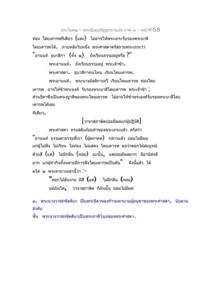 ประโยค๒      -   พระธัมมปทัฏฐกถำแปล ภำค ๓      -   หน้ำที่   68
ท่อง โดยเคำรพทีเดียว          (และ)     ไม่อำจให้พระเถระรับรองพระบำลี
โดยเคำรพได้. ภำยหลังวันหนึ่ง พระศำสดำตรัสถำมพระเถระว่ำ
"อำนนท์     อุบำสิกำ(ทัง ๒) ยังเรียนธรรมอยู่หรือ ?"
                       ้
           พระอำนนท์. ยังเรียนธรรมอยู่ พระเจ้ำข้ำ.
           พระศำสดำ. อุบำสิกำคนไหน เรียนโดยเคำรพ.
           พระอำนนท์. พระนำงมัลลิกำเทวี เรียนโดยเคำรพ                ท่องโดย
เคำรพ อำจให้ข้ำพระองค์ รับรองพระบำลีโดยเคำรพ พระเจ้ำข้ำ                  ;
ส่วนธิดำซึงเป็นพระญำติของพระโดยเคำรพ ไม่อำจให้ขำพระองค์รับรองพระบำลีโดย
          ่                                    ้
เคำรพได้เลย
ทีเดียว.
                                   [วำจำสุภำษิตย่อมมีผลแก่ผู้ปฏิบติ]
                                                                 ั
           พระศำสดำ ทรงสดับถ้อยคำำของพระเถระแล้ว ตรัสว่ำ
"อำนนท์     ธรรมดำธรรมที่เรำ        (ผูตถำคต)
                                       ้         กล่ำวแล้ว ย่อมไม่มีผล
แก่ผู้ไม่ฟัง ไม่เรียน ไม่ท่อง ไม่แสดง โดยเคำรพ ดุจว่ำดอกไม้สมบูรณ์
ด้วยสี   (แต่)   ไม่มีกลิ่น   (หอม)      ฉะนั้น, แต่ย่อมมีผลมำก มีอำนิสงส์
มำก แก่ผู้ทำำกิจทั้งหลำยมีกำรฟังโดยเคำรพเป็นต้น"             ดังนีแล้ว ได้
                                                                  ้
ตรัส ๒ พระคำถำเหล่ำนี้ว่ำ          :-
           "ดอกไม้อันงำม มีสี (แต่) ไม่มีกลิ่น (หอม)
           แม้ฉันใด, วำจำสุภำษิต ก็ฉันนั้น ย่อมไม่มีผล

๑. พระนำงวำสภขัตติยำ เป็นพระธิดำของท้ำวมหำนำมผูอนุชำของพระศำสดำ , นับตำม
                                               ้
ลำำดับ
ชั้น พระนำงวำสภขัตติยำเป็นพระภำคิไนยของพระศำสดำ.
 