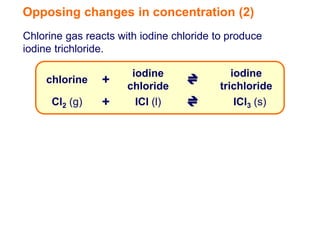 Opposing changes in concentration (2)
Chlorine gas reacts with iodine chloride to produce
iodine trichloride.

                       iodine                iodine
    chlorine    +     chloride            trichloride
      Cl2 (g)   +       ICl (l)               ICl3 (s)
 