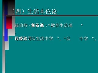 （四）生活本位论   赫伯特 · 斯宾塞：“教育生活准备说”，  杜威 ：“从生活中学习”、“从经验中学习”。 