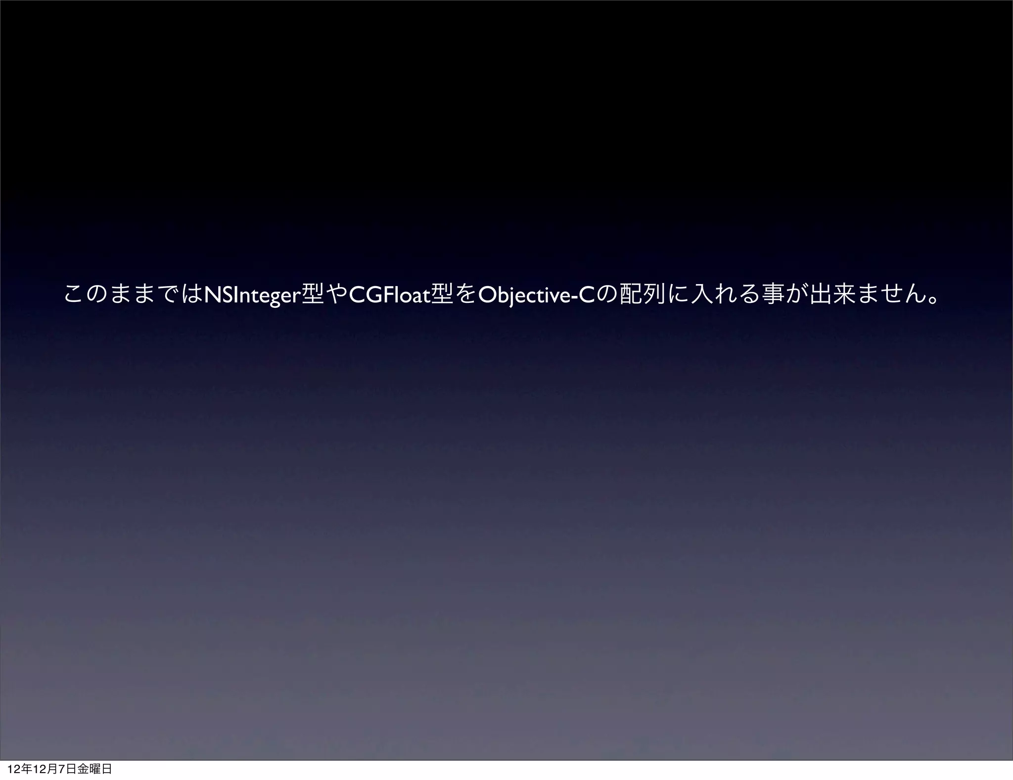 このままではNSInteger型やCGFloat型をObjective-Cの配列に入れる事が出来ません。




12年12月7日金曜日
 