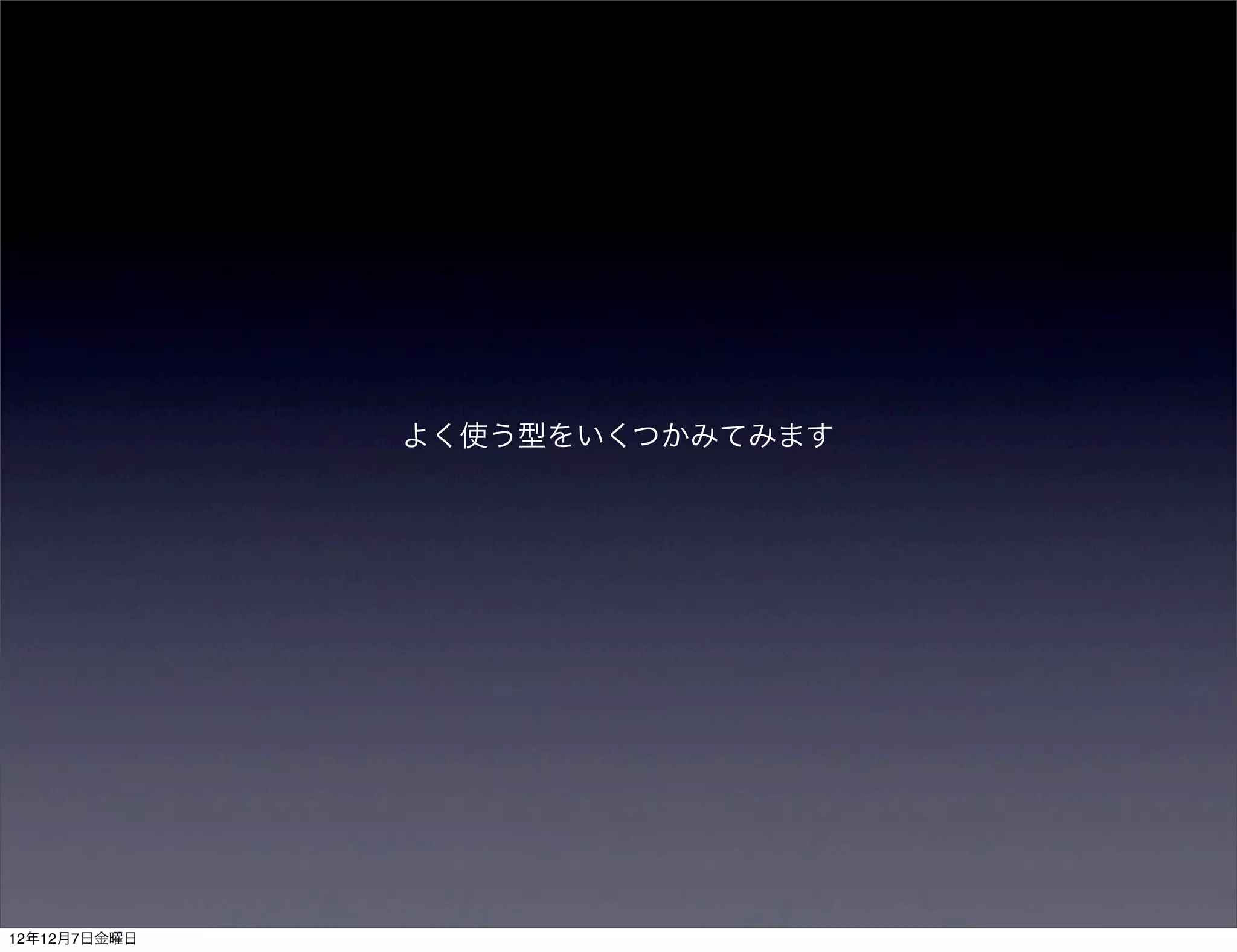 よく使う型をいくつかみてみます




12年12月7日金曜日
 