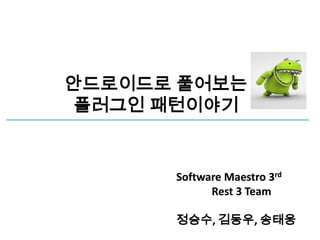 안드로이드로 풀어보는
플러그인 패턴이야기


      Software Maestro 3rd
            Rest 3 Team

      정승수, 김동우, 송태웅
 