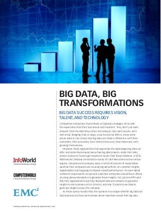 BIG DATA, BIG
                                                                     TRANSFORMATIONS
                                                                     BIG DATA SUCCESS REQUIRES VISION,
                                                                     TALENT, AND TECHNOLOGY
                                                                     Competitive enterprises that embark on big data strategies do so with
                                                                     the expectation that their businesses will transform. They don’t just want
                                                                     answers from the data they collect and analyze, they want results. Be it
                                                                     with small, fledgling trials or large, cross-functional efforts, these enter-
                                                                     prises want to see clearly how big data can make a difference–with their
                                                                     customers, their processes, their bottom lines and, most important, with
                                                                     growing the business.
                                                                         However, many organizations that appreciate the advantages big data can
                                                                     offer, and some that already have a few big data projects under their belts,
                                                                     remain unclear on how to get maximum results from these initiatives. In 2012,
                                                                     McKinsey & Company conducted a survey of 1,469 executives across various
                                                                     regions, industries and company sizes, in which 49 percent of respondents
                                                                     said that their companies are focusing big data efforts on customer insights,
                                                                     segmentation and targeting to improve overall performance.1 An even higher
                                                                     number of respondents–60 percent–said their companies should focus efforts
                                                                     on using data and analytics to generate these insights. Yet, just one-fifth said
                                                                     that their organizations have fully deployed data and analytics to generate
                                                                     insights in one business unit or function, and only 13 percent use data to
                                                                     generate insights across the company.
                                                                         As these survey results show, the question is no longer whether big data can
                                                                     help business, but how can business derive maximum results from big data.



1
    McKinsey Global Survey, “Minding Your Digital Business,” 2012.
 