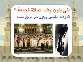 ‫متى يكون اوقت صل ة الجمعة ؟‬
 ‫إذا زالت الشمس اويكون ظل الرجل نفسه‬
 