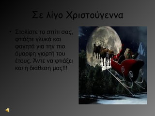 Σε λίγο Χριστούγεννα
• Στολίστε το σπίτι σας,
  φτιάξτε γλυκά και
  φαγητά για την πιο
  όμορφη γιορτή του
  έτους. Άντε να φτιάξει
  και η διάθεση μας!!!
 