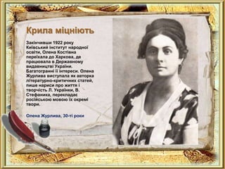 Крила міцніють
Закінчивши 1922 року
Київський інститут народної
освіти, Олена Костівна
переїхала до Харкова, де
працювала в Державному
видавництві України.
Багатогранні її інтереси. Олена
Журлива виступала як авторка
літературно-критичних статей,
пише нариси про життя і
творчість Л. Українки, В.
Стефаника, перекладає
російською мовою їх окремі
твори.

Олена Журлива, 30-ті роки
 