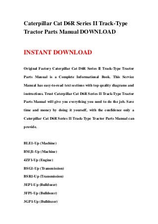 Caterpillar Cat D6R Series II Track-Type
Tractor Parts Manual DOWNLOAD


INSTANT DOWNLOAD

Original Factory Caterpillar Cat D6R Series II Track-Type Tractor

Parts Manual is a Complete Informational Book. This Service

Manual has easy-to-read text sections with top quality diagrams and

instructions. Trust Caterpillar Cat D6R Series II Track-Type Tractor

Parts Manual will give you everything you need to do the job. Save

time and money by doing it yourself, with the confidence only a

Caterpillar Cat D6R Series II Track-Type Tractor Parts Manual can

provide.



BLE1-Up (Machine)

BMJ1-Up (Machine)

4ZF1-Up (Engine)

BSG1-Up (Transmission)

BSR1-Up (Transmission)

3EP1-Up (Bulldozer)

3FP1-Up (Bulldozer)

3GP1-Up (Bulldozer)
 