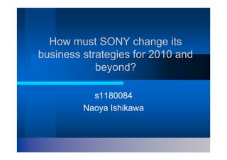 How must SONY change its
business strategies for 2010 and
            beyond?

           s1180084
         Naoya Ishikawa
 