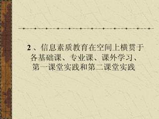 2 、信息素质教育在空间上横贯于 各基础课、专业课、课外学习、 第一课堂实践和第二课堂实践   