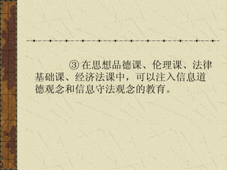 ③ 在思想品德课、伦理课、法律基础课、经济法课中，可以注入信息道德观念和信息守法观念的教育。   