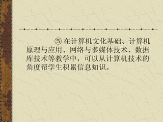 ⑤ 在计算机文化基础、计算机原理与应用、网络与多媒体技术、数据库技术等教学中，可以从计算机技术的角度帮学生积累信息知识。   