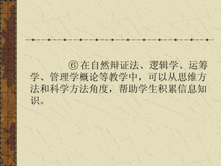 ⑥ 在自然辩证法、逻辑学、运筹学、管理学概论等教学中，可以从思维方法和科学方法角度，帮助学生积累信息知识。   