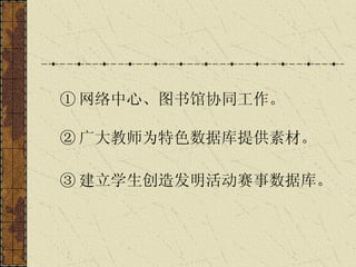 ① 网络中心、图书馆协同工作。   ② 广大教师为特色数据库提供素材。 ③ 建立学生创造发明活动赛事数据库。   