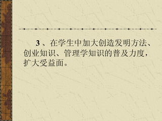    3 、在学生中加大创造发明方法、创业知识、管理学知识的普及力度，扩大受益面。   