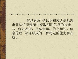 信息素质 是认识和表达信息需求并从信息资源中获取利用信息的技能 与 信息观念、信息意识、信息知识、信息伦理 综合形成的一种稳定的能力和品质。 