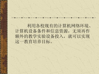 利用各校现有的计算机网络环境、计算机设备条件和信息资源，无须再作额外的教学实验设备投入，就可以实现这一教育培养目标。 