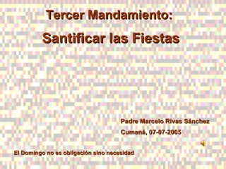 Tercer Mandamiento:  Santificar las Fiestas Padre Marcelo Rivas Sánchez Cumaná, 07-07-2005 El Domingo no es obligación sino necesidad 