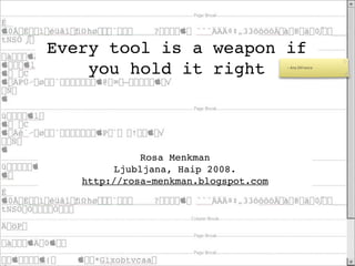 Every tool is a weapon if
    you hold it right                 - Ana DiFranco




              Rosa Menkman
         Ljubljana, Haip 2008.
   http://rosa-menkman.blogspot.com
 