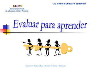 Evaluar para aprender D I N E I P Dirección Nacional   de Educación Inicial y Primaria Dirección Nacional de Educación Inicial y Primaria Lic. Sheyla Guevara Sandoval 