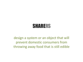 SHARERS design a system or an object that will prevent domestic consumers from throwing away food that is still edible 