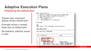 Copyright © 2012, Oracle and/or its affiliates. All rights reserved.10
Explain plan command
always shows default plan
Example shows a nested
loops join as default plan
No statistics collector shown
in plan
Adaptive Execution Plans
Displaying the default plan
 