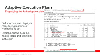Copyright © 2012, Oracle and/or its affiliates. All rights reserved.12
Full adaptive plan displayed
when format parameter
‘+adaptive’ is set
Example shows both the
nested loops and hash join
in the plan
Adaptive Execution Plans
Displaying the full adaptive plan
 