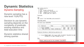 Copyright © 2012, Oracle and/or its affiliates. All rights reserved.18
Dynamic sampling has a
new level 11(AUTO)
Decision to use dynamic
sampling depends on the
complexity of predicate,
existing statistics and
total execution time
Dynamic statistics shared
among queries
Dynamic Statistics
Dynamic Sampling
 
