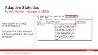Copyright © 2012, Oracle and/or its affiliates. All rights reserved.26
New column in V$SQL
IS_REOPTIMIZABLE
Indicates that the statement
will be re-parsed on the next
execution
Adaptive Statistics
Re-optimization – indicator in V$SQL
 