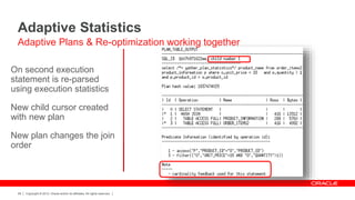 Copyright © 2012, Oracle and/or its affiliates. All rights reserved.28
On second execution
statement is re-parsed
using execution statistics
New child cursor created
with new plan
New plan changes the join
order
Adaptive Statistics
Adaptive Plans & Re-optimization working together
 
