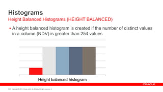 Copyright © 2012, Oracle and/or its affiliates. All rights reserved.45
Histograms
 A height balanced histogram is created if the number of distinct values
in a column (NDV) is greater than 254 values
Height Balanced Histograms (HEIGHT BALANCED)
Height balanced histogram
 