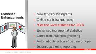 Copyright © 2012, Oracle and/or its affiliates. All rights reserved.49
Statistics
Enhancements
 New types of histograms
 Online statistics gathering
 *Session level statistics for GGTs
 Enhanced incremental statistics
 Concurrent statistics gathering
 Automatic detection of column groups
 Statistic gathering reporting
 