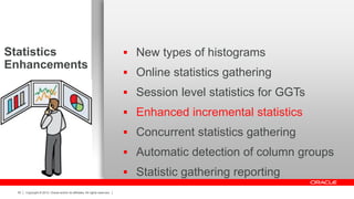 Copyright © 2012, Oracle and/or its affiliates. All rights reserved.50
Statistics
Enhancements
 New types of histograms
 Online statistics gathering
 Session level statistics for GGTs
 Enhanced incremental statistics
 Concurrent statistics gathering
 Automatic detection of column groups
 Statistic gathering reporting
 