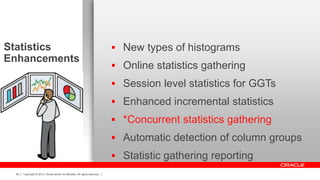 Copyright © 2012, Oracle and/or its affiliates. All rights reserved.55
Statistics
Enhancements
 New types of histograms
 Online statistics gathering
 Session level statistics for GGTs
 Enhanced incremental statistics
 *Concurrent statistics gathering
 Automatic detection of column groups
 Statistic gathering reporting
 