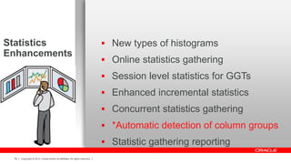 Copyright © 2012, Oracle and/or its affiliates. All rights reserved.56
Statistics
Enhancements
 New types of histograms
 Online statistics gathering
 Session level statistics for GGTs
 Enhanced incremental statistics
 Concurrent statistics gathering
 *Automatic detection of column groups
 Statistic gathering reporting
 