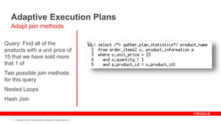 Copyright © 2012, Oracle and/or its affiliates. All rights reserved.7
Query: Find all of the
products with a unit price of
15 that we have sold more
that 1 of
Two possible join methods
for this query
Nested Loops
Hash Join
Adaptive Execution Plans
Adapt join methods
 