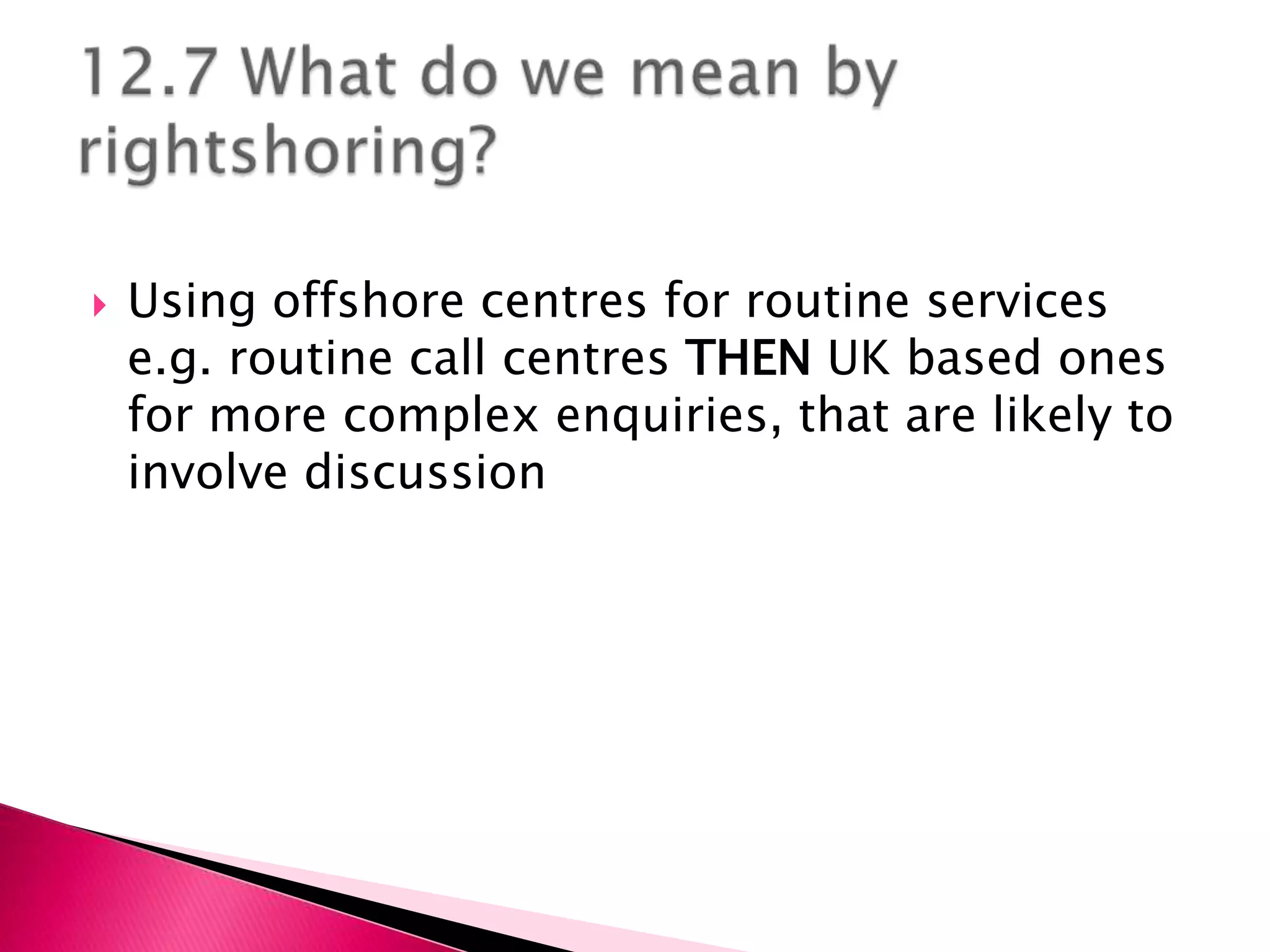    Using offshore centres for routine services
    e.g. routine call centres THEN UK based ones
    for more complex enquiries, that are likely to
    involve discussion
 
