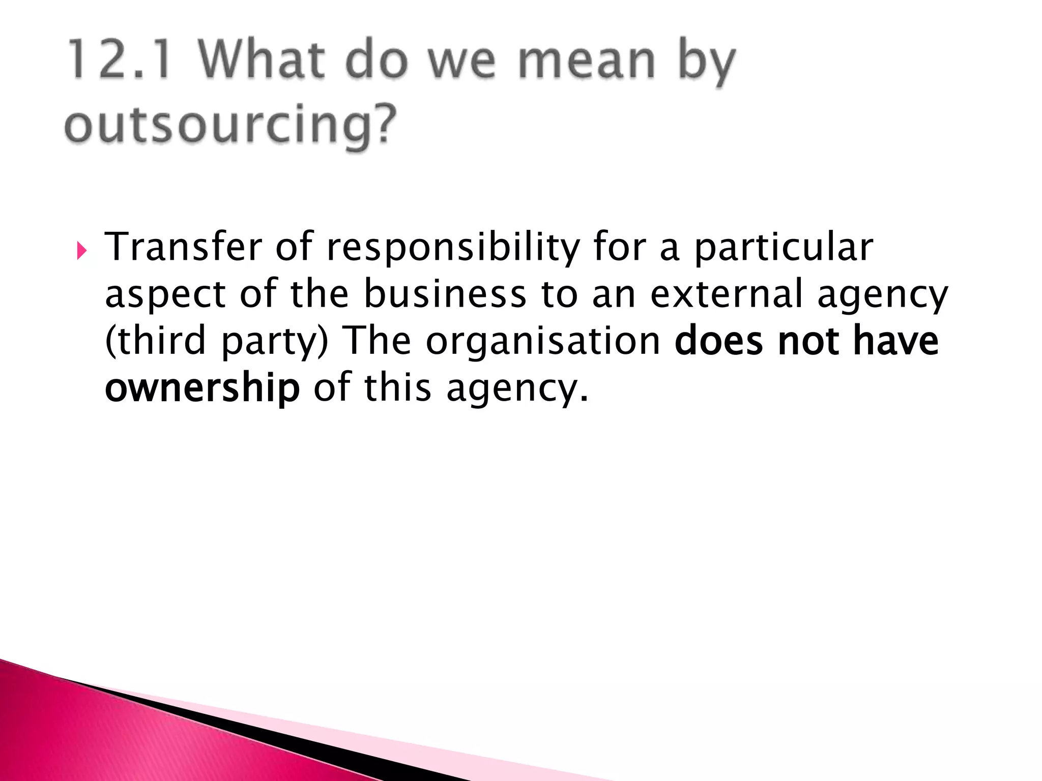    Transfer of responsibility for a particular
    aspect of the business to an external agency
    (third party) The organisation does not have
    ownership of this agency.
 