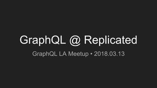 GraphQL @ Replicated
GraphQL LA Meetup • 2018.03.13
 